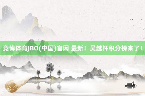 竞博体育JBO(中国)官网 最新！吴越杯积分榜来了！