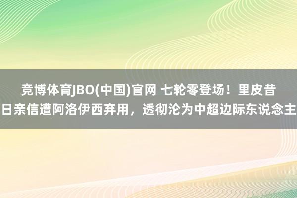 竞博体育JBO(中国)官网 七轮零登场！里皮昔日亲信遭阿洛伊西弃用，透彻沦为中超边际东说念主