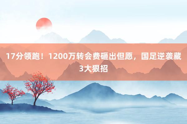17分领跑！1200万转会费砸出但愿，国足逆袭藏3大狠招
