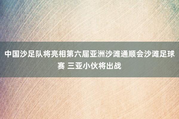 中国沙足队将亮相第六届亚洲沙滩通顺会沙滩足球赛 三亚小伙将出战