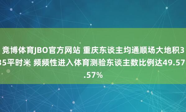 竞博体育JBO官方网站 重庆东谈主均通顺场大地积3.35平时米 频频性进入体育测验东谈主数比例达49.57%