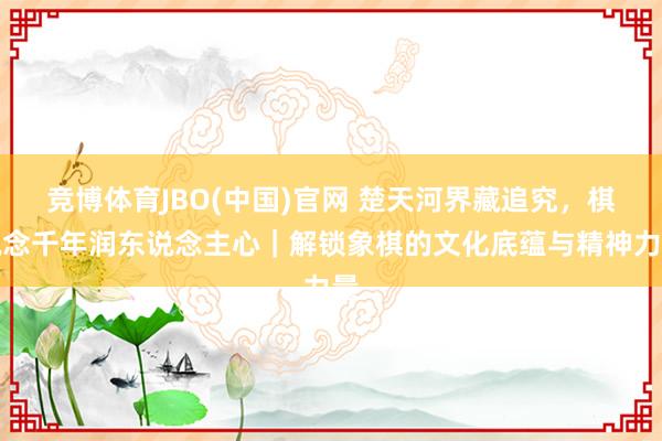 竞博体育JBO(中国)官网 楚天河界藏追究，棋说念千年润东说念主心｜解锁象棋的文化底蕴与精神力量