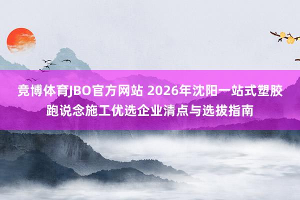 竞博体育JBO官方网站 2026年沈阳一站式塑胶跑说念施工优选企业清点与选拔指南