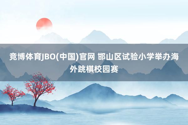 竞博体育JBO(中国)官网 邯山区试验小学举办海外跳棋校园赛