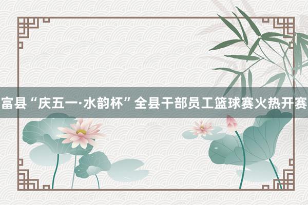 富县“庆五一·水韵杯”全县干部员工篮球赛火热开赛
