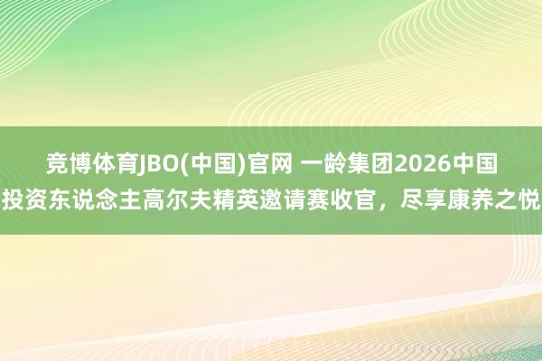 竞博体育JBO(中国)官网 一龄集团2026中国投资东说念主高尔夫精英邀请赛收官，尽享康养之悦