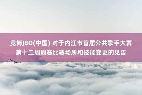 竞博JBO(中国) 对于内江市首届公共歌手大赛第十二周周赛比赛场所和技能变更的见告