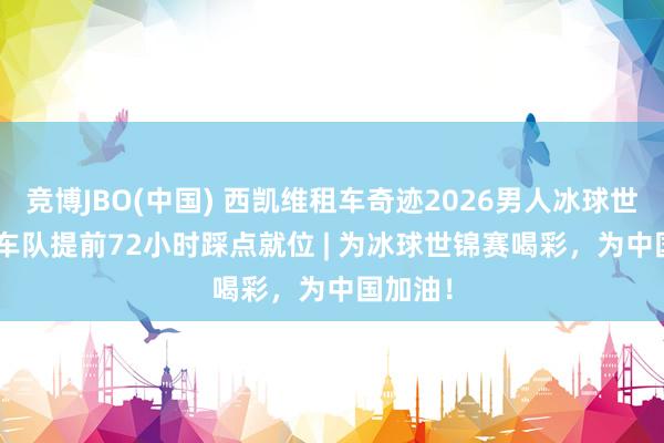 竞博JBO(中国) 西凯维租车奇迹2026男人冰球世锦赛 | 车队提前72小时踩点就位 | 为冰球世锦赛喝彩，为中国加油！