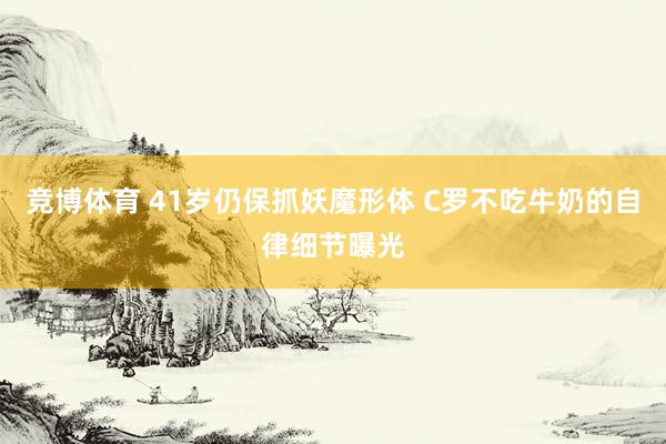 竞博体育 41岁仍保抓妖魔形体 C罗不吃牛奶的自律细节曝光