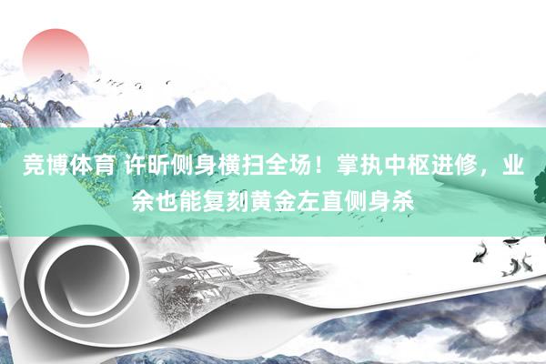 竞博体育 许昕侧身横扫全场！掌执中枢进修，业余也能复刻黄金左直侧身杀