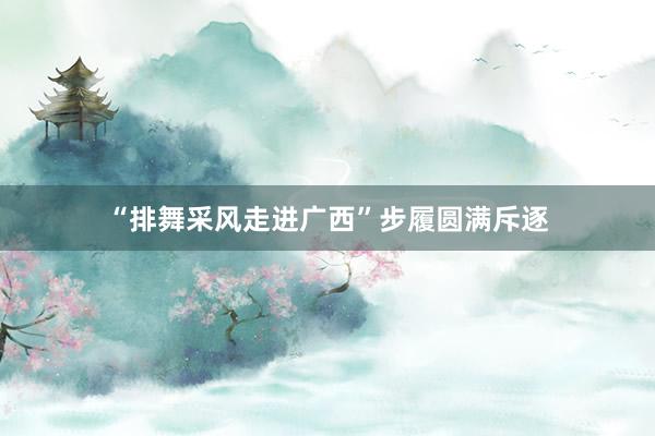 “排舞采风走进广西”步履圆满斥逐