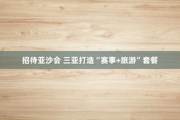 招待亚沙会 三亚打造“赛事+旅游”套餐