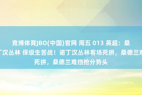 竞博体育JBO(中国)官网 周五 013 英超：桑德兰 VS 诺丁汉丛林 保级生苦战！诺丁汉丛林客场死拼，桑德兰难挡抢分势头