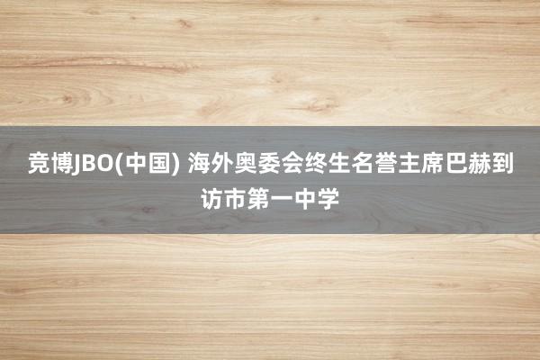 竞博JBO(中国) 海外奥委会终生名誉主席巴赫到访市第一中学