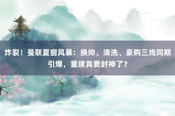 炸裂！曼联夏窗风暴：换帅、清洗、豪购三线同期引爆，重建真要封神了？