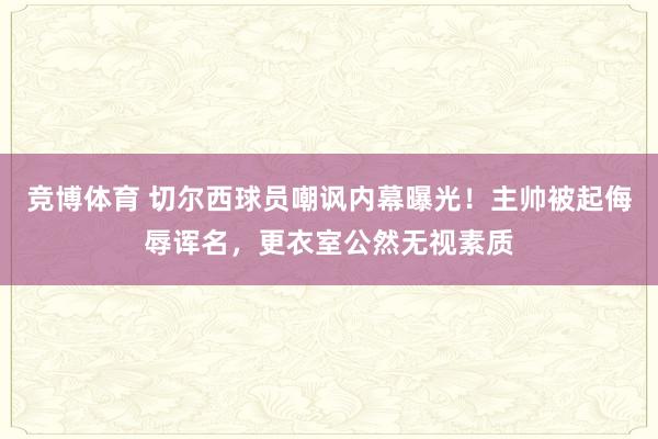 竞博体育 切尔西球员嘲讽内幕曝光！主帅被起侮辱诨名，更衣室公然无视素质