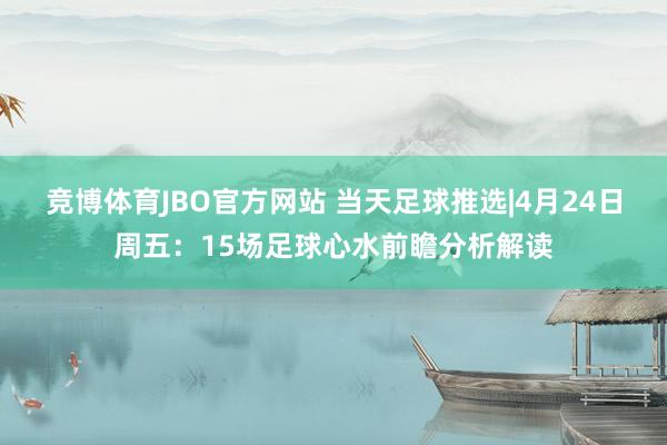 竞博体育JBO官方网站 当天足球推选|4月24日周五：15场足球心水前瞻分析解读