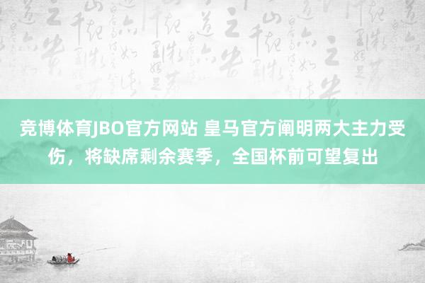 竞博体育JBO官方网站 皇马官方阐明两大主力受伤，将缺席剩余赛季，全国杯前可望复出