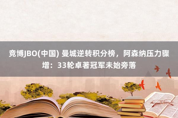 竞博JBO(中国) 曼城逆转积分榜，阿森纳压力骤增：33轮卓著冠军未始旁落