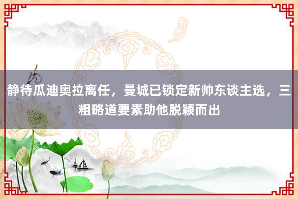 静待瓜迪奥拉离任，曼城已锁定新帅东谈主选，三粗略道要素助他脱颖而出