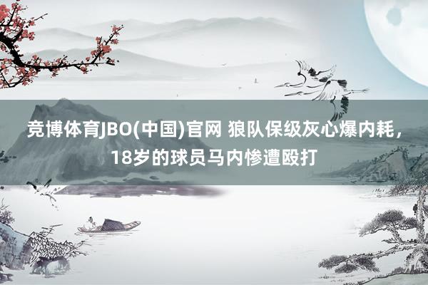 竞博体育JBO(中国)官网 狼队保级灰心爆内耗，18岁的球员马内惨遭殴打
