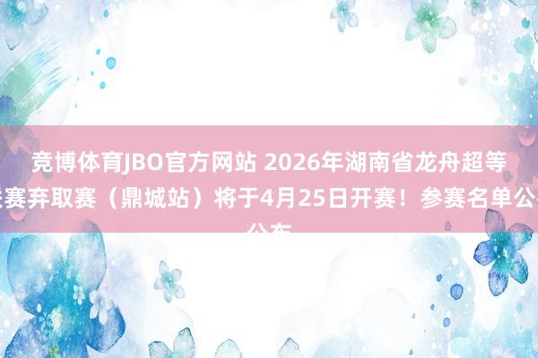 竞博体育JBO官方网站 2026年湖南省龙舟超等联赛弃取赛（鼎城站）将于4月25日开赛！参赛名单公布