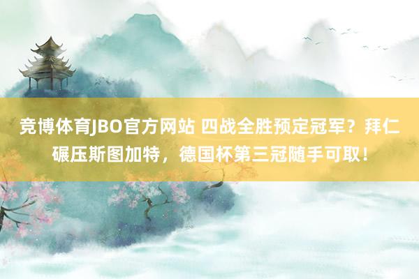 竞博体育JBO官方网站 四战全胜预定冠军？拜仁碾压斯图加特，德国杯第三冠随手可取！
