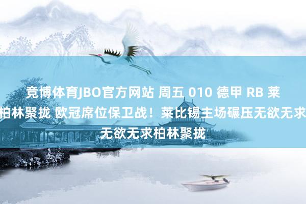 竞博体育JBO官方网站 周五 010 德甲 RB 莱比锡 VS 柏林聚拢 欧冠席位保卫战！莱比锡主场碾压无欲无求柏林聚拢