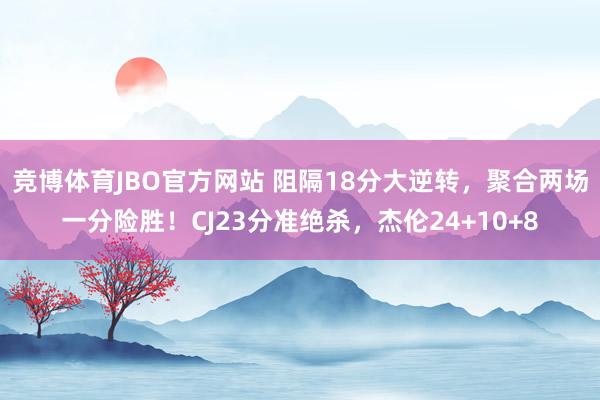 竞博体育JBO官方网站 阻隔18分大逆转，聚合两场一分险胜！CJ23分准绝杀，杰伦24+10+8