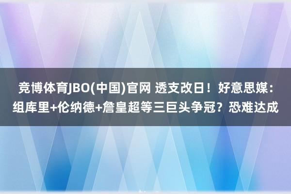 竞博体育JBO(中国)官网 透支改日！好意思媒：组库里+伦纳德+詹皇超等三巨头争冠？恐难达成