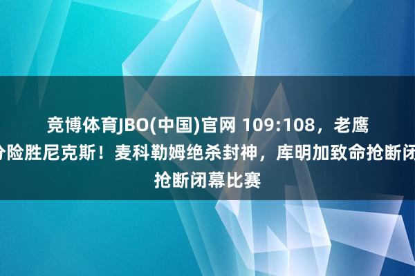 竞博体育JBO(中国)官网 109:108，老鹰再次1分险胜尼克斯！麦科勒姆绝杀封神，库明加致命抢断闭幕比赛