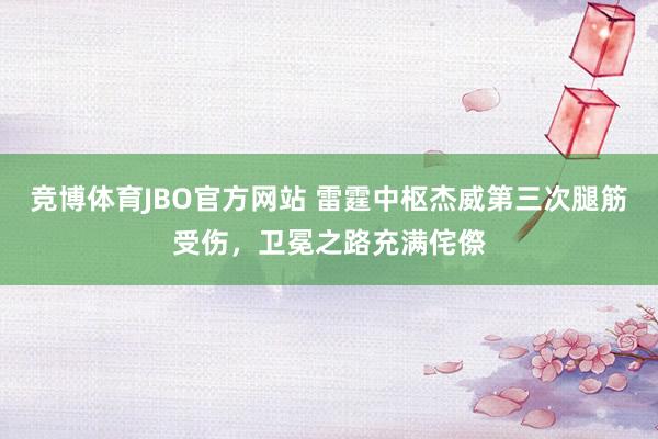 竞博体育JBO官方网站 雷霆中枢杰威第三次腿筋受伤，卫冕之路充满侘傺