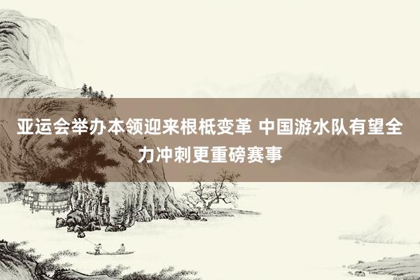 亚运会举办本领迎来根柢变革 中国游水队有望全力冲刺更重磅赛事