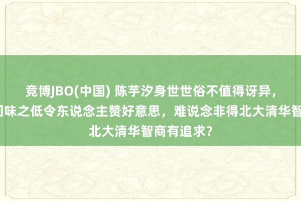 竞博JBO(中国) 陈芋汐身世世俗不值得讶异，全红婵的回味之低令东说念主赞好意思，难说念非得北大清华智商有追求？