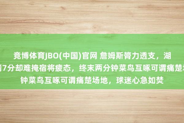 竞博体育JBO(中国)官网 詹姆斯膂力透支，湖东说念主虽高出火箭7分却难掩宿将疲态，终末两分钟菜鸟互啄可谓痛楚场地，球迷心急如焚