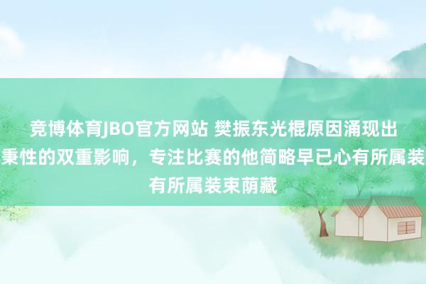 竞博体育JBO官方网站 樊振东光棍原因涌现出作事与秉性的双重影响，专注比赛的他简略早已心有所属装束荫藏