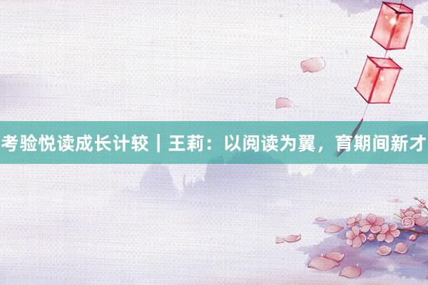 考验悦读成长计较｜王莉：以阅读为翼，育期间新才