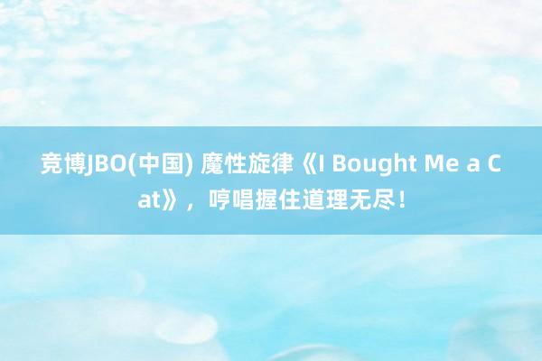 竞博JBO(中国) 魔性旋律《I Bought Me a Cat》，哼唱握住道理无尽！
