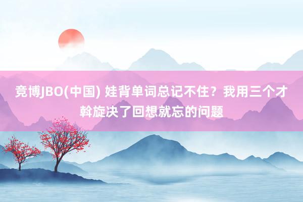竞博JBO(中国) 娃背单词总记不住？我用三个才斡旋决了回想就忘的问题