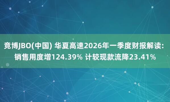 竞博JBO(中国) 华夏高速2026年一季度财报解读: 销售用度增124.39% 计较现款流降23.41%