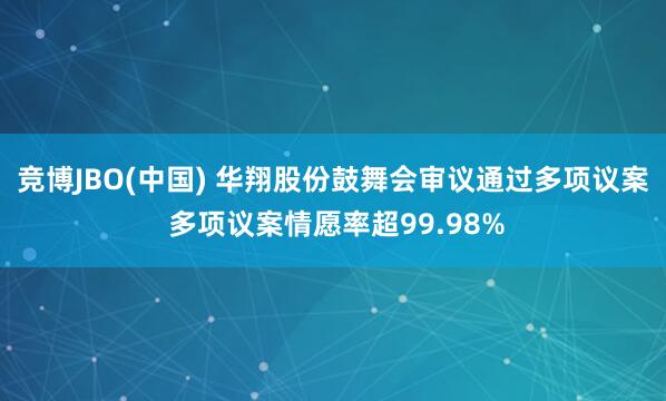 竞博JBO(中国) 华翔股份鼓舞会审议通过多项议案 多项议案情愿率超99.98%