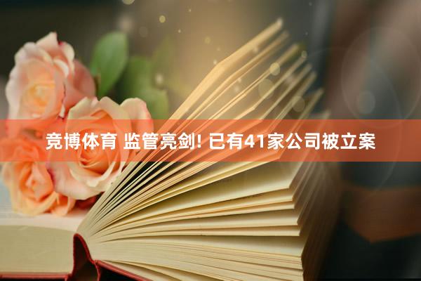 竞博体育 监管亮剑! 已有41家公司被立案