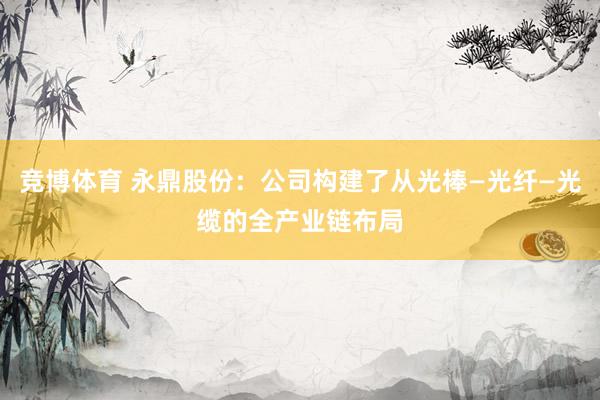 竞博体育 永鼎股份：公司构建了从光棒—光纤—光缆的全产业链布局