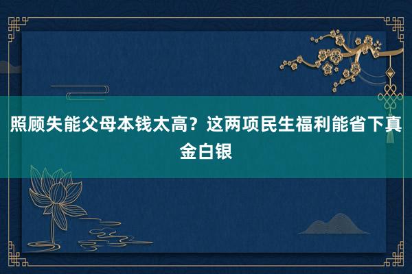 照顾失能父母本钱太高？这两项民生福利能省下真金白银