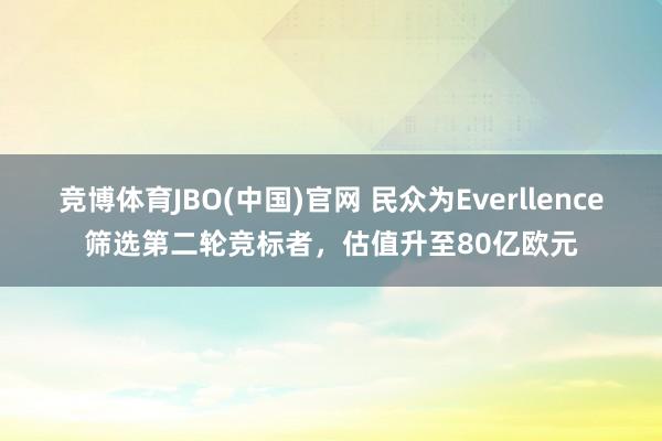 竞博体育JBO(中国)官网 民众为Everllence筛选第二轮竞标者，估值升至80亿欧元