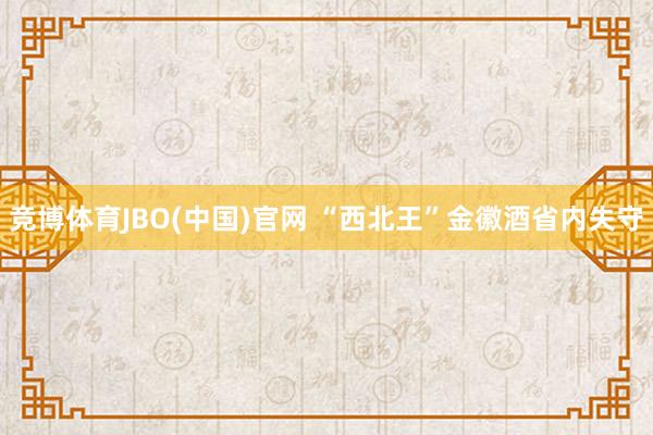 竞博体育JBO(中国)官网 “西北王”金徽酒省内失守