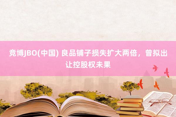 竞博JBO(中国) 良品铺子损失扩大两倍，曾拟出让控股权未果