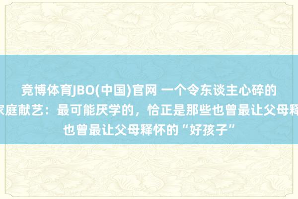 竞博体育JBO(中国)官网 一个令东谈主心碎的悖论正在多半家庭献艺：最可能厌学的，恰正是那些也曾最让父母释怀的“好孩子”