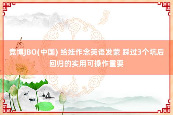 竞博JBO(中国) 给娃作念英语发蒙 踩过3个坑后回归的实用可操作重要