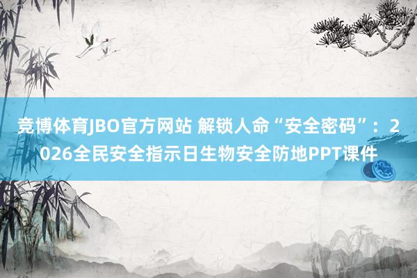 竞博体育JBO官方网站 解锁人命“安全密码”：2026全民安全指示日生物安全防地PPT课件